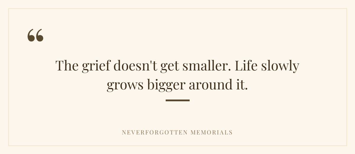 The grief doesn't get smaller. Life slowly grows bigger around it.